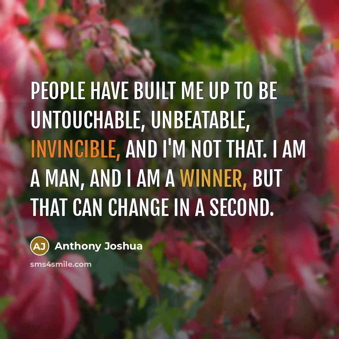 “People have built me up to be untouchable, unbeatable, invincible, and I'm not that. I am a man, and I am a winner, but that can change in a second.” quote by Anthony Joshua
