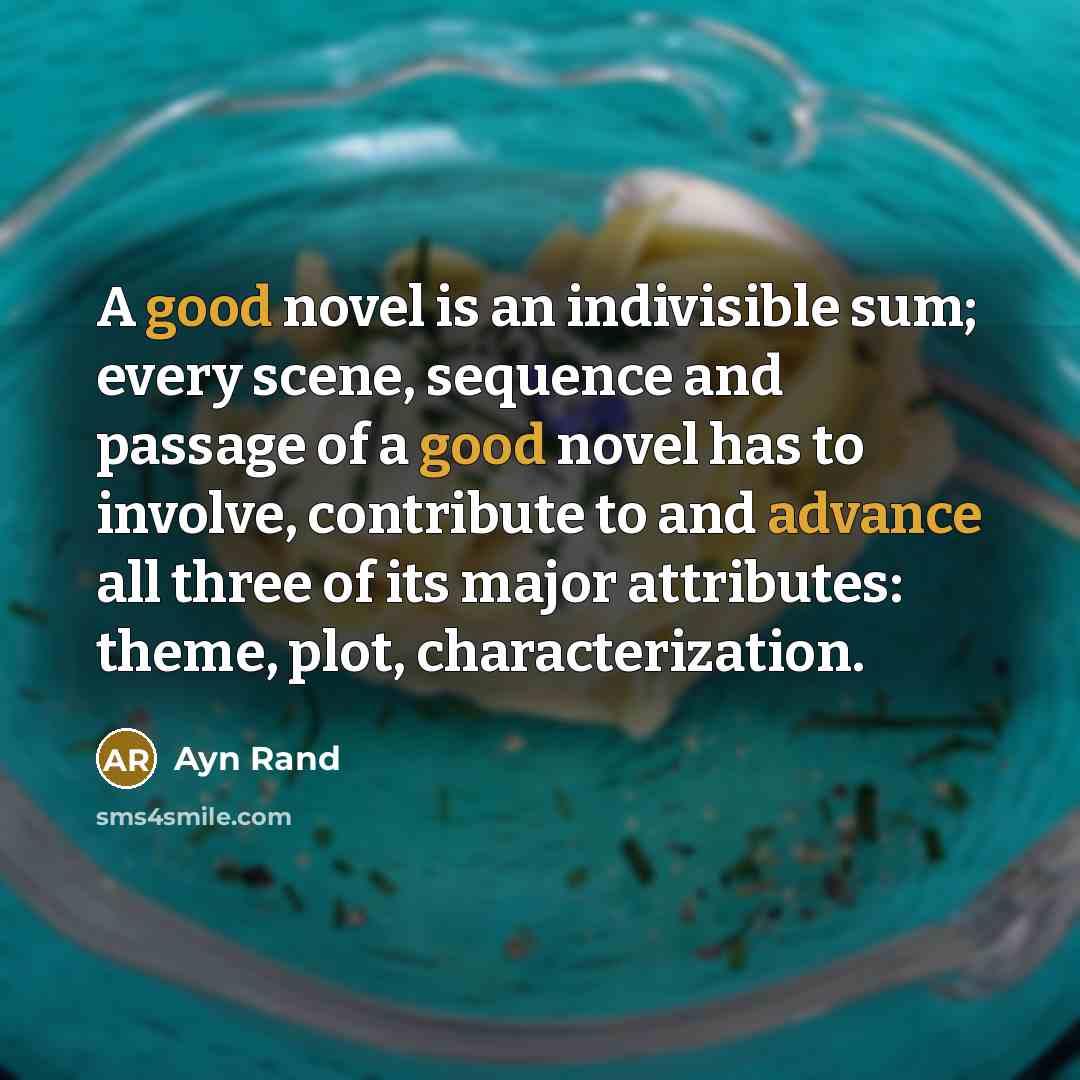 “A good novel is an indivisible sum; every scene, sequence and passage of a good novel has to involve, contribute to and advance all three of its major attributes: theme, plot, characterization.” quote by Ayn Rand