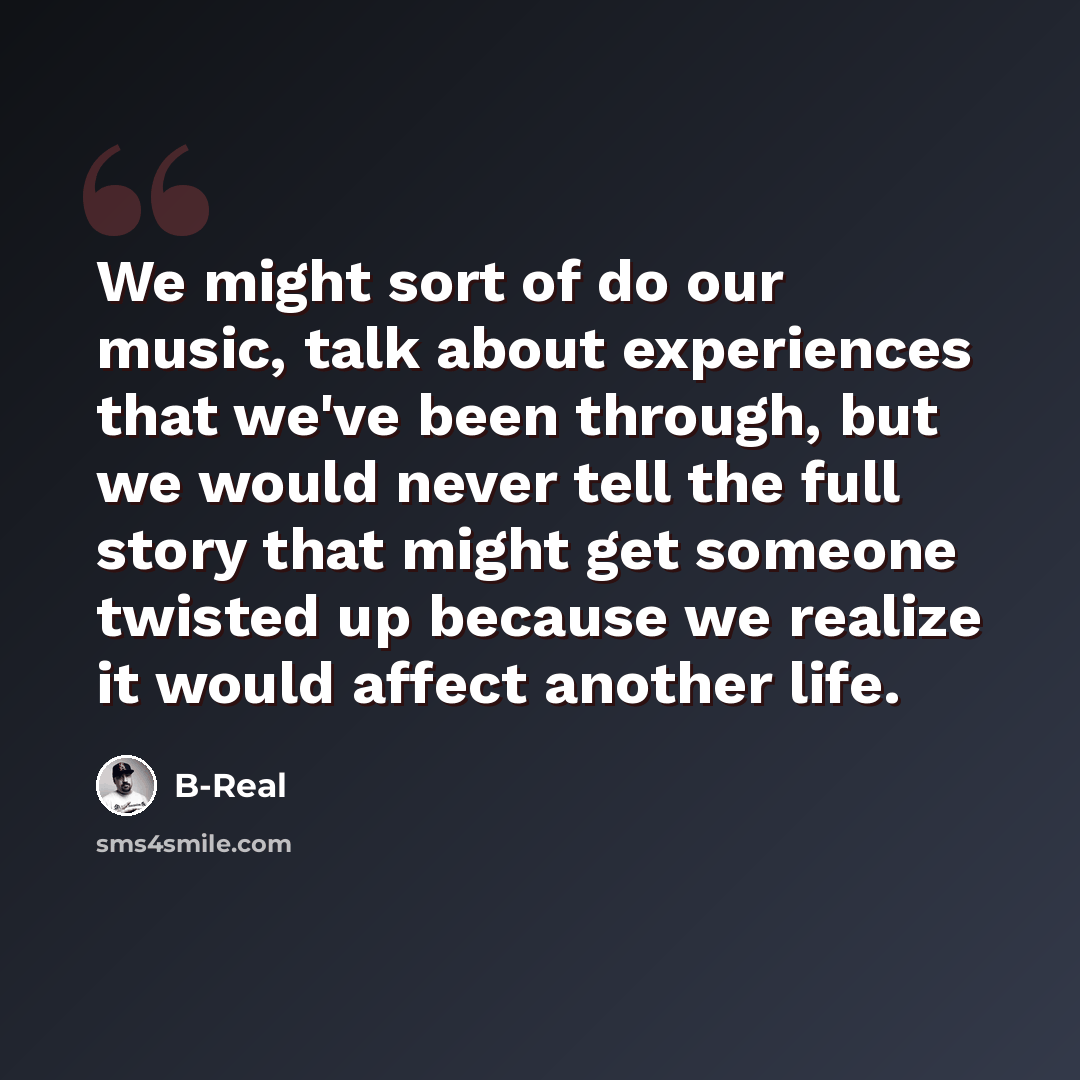 “We might sort of do our music, talk about experiences that we've been through, but we would never tell the full story that might get someone twisted up because we realize it would affect another life.” quote by B-Real