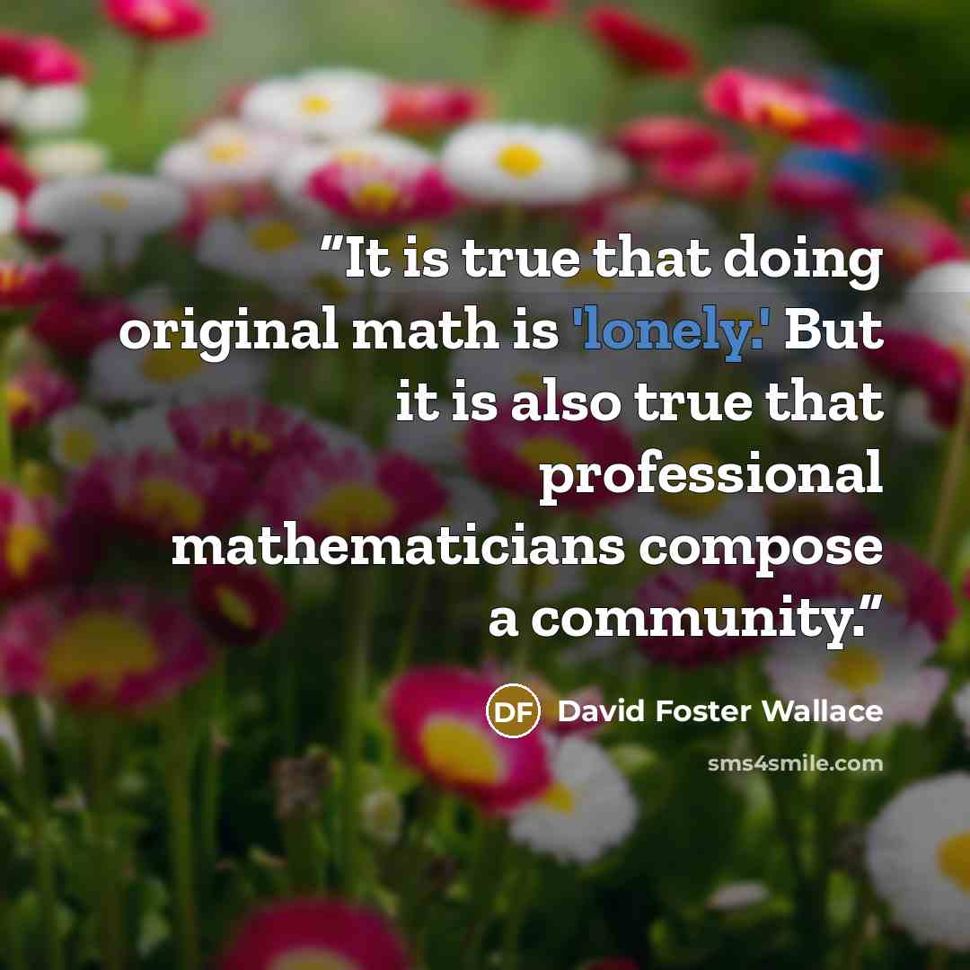 “It is true that doing original math is 'lonely.' But it is also true that professional mathematicians compose a community.” quote by David Foster Wallace