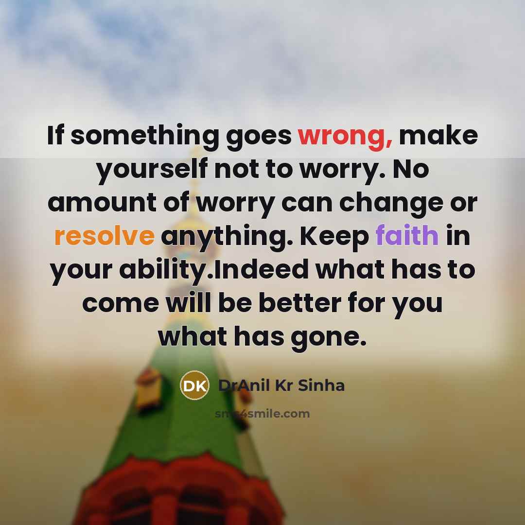 “If something goes wrong, make yourself not to worry. No amount of worry can change or resolve anything. Keep faith in your ability.Indeed what has to come will be better for you what has gone.” quote by DrAnil Kr Sinha