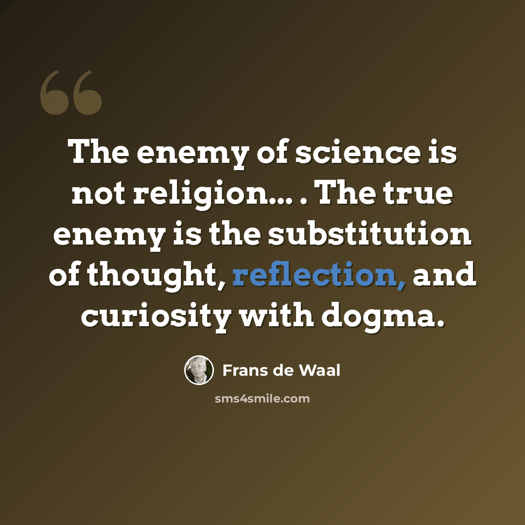 “The enemy of science is not religion... . The true enemy is the substitution of thought, reflection, and curiosity with dogma.” quote by Frans de Waal