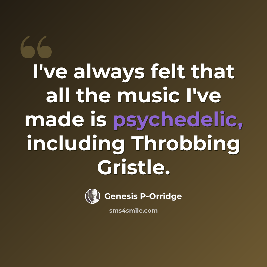 “I've always felt that all the music I've made is psychedelic, including Throbbing Gristle.” quote by Genesis P-Orridge