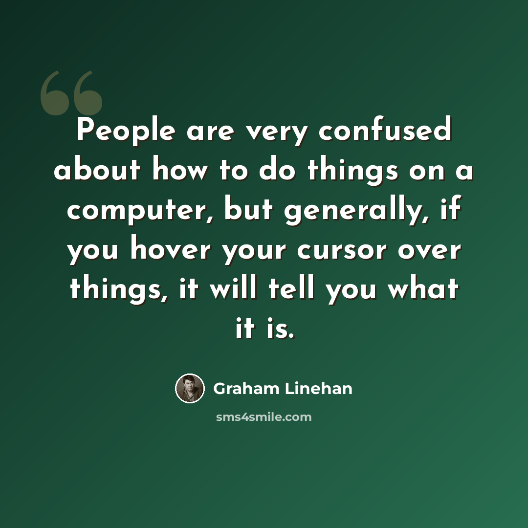 “People are very confused about how to do things on a computer, but generally, if you hover your cursor over things, it will tell you what it is.” quote by Graham Linehan