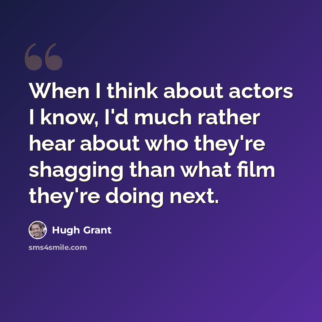 “When I think about actors I know, I'd much rather hear about who they're shagging than what film they're doing next.” quote by Hugh Grant