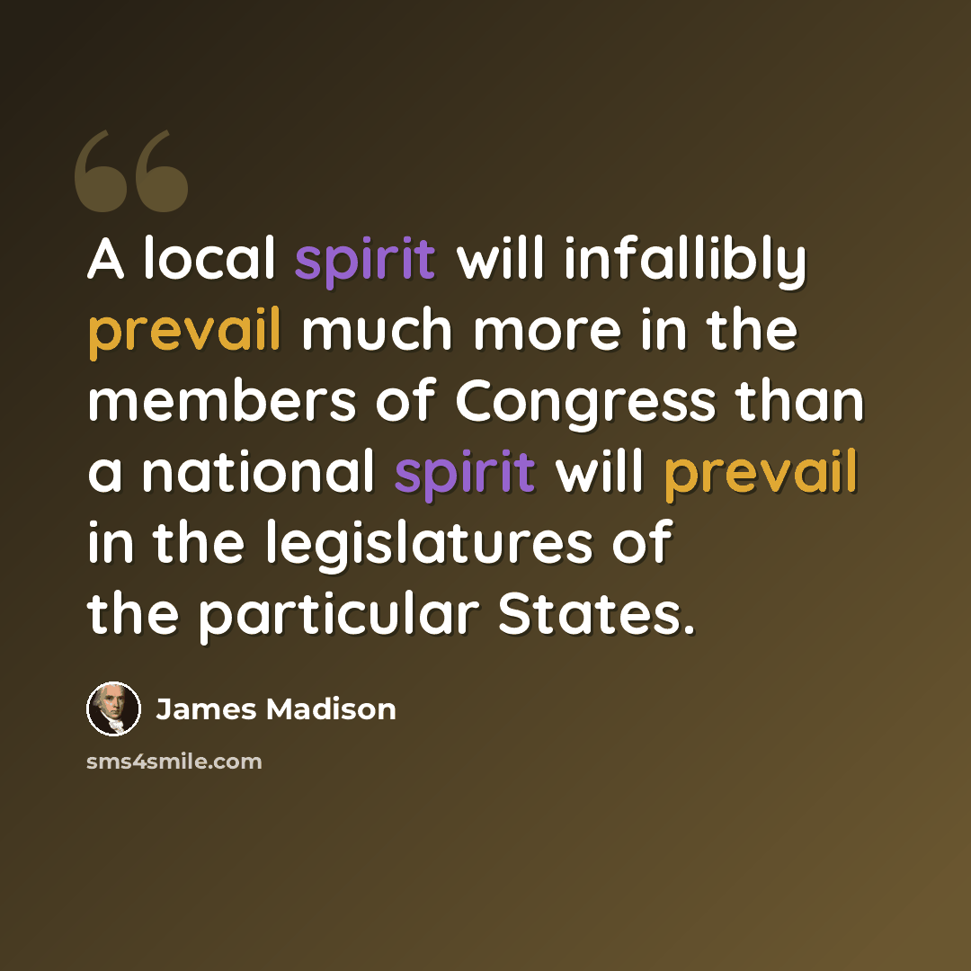 “A local spirit will infallibly prevail much more in the members of Congress than a national spirit will prevail in the legislatures of the particular States.” quote by James Madison