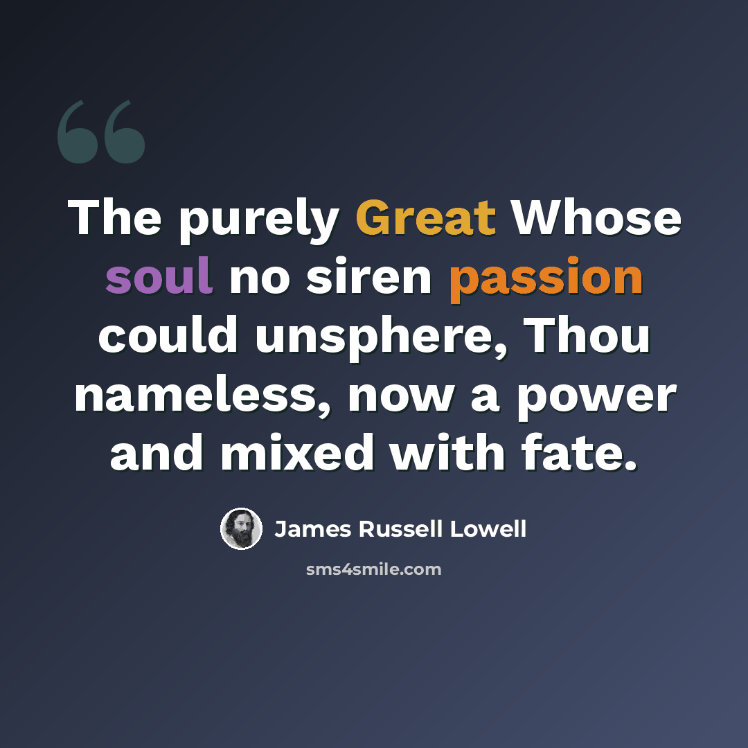 “The purely Great Whose soul no siren passion could unsphere, Thou nameless, now a power and mixed with fate.” quote by James Russell Lowell