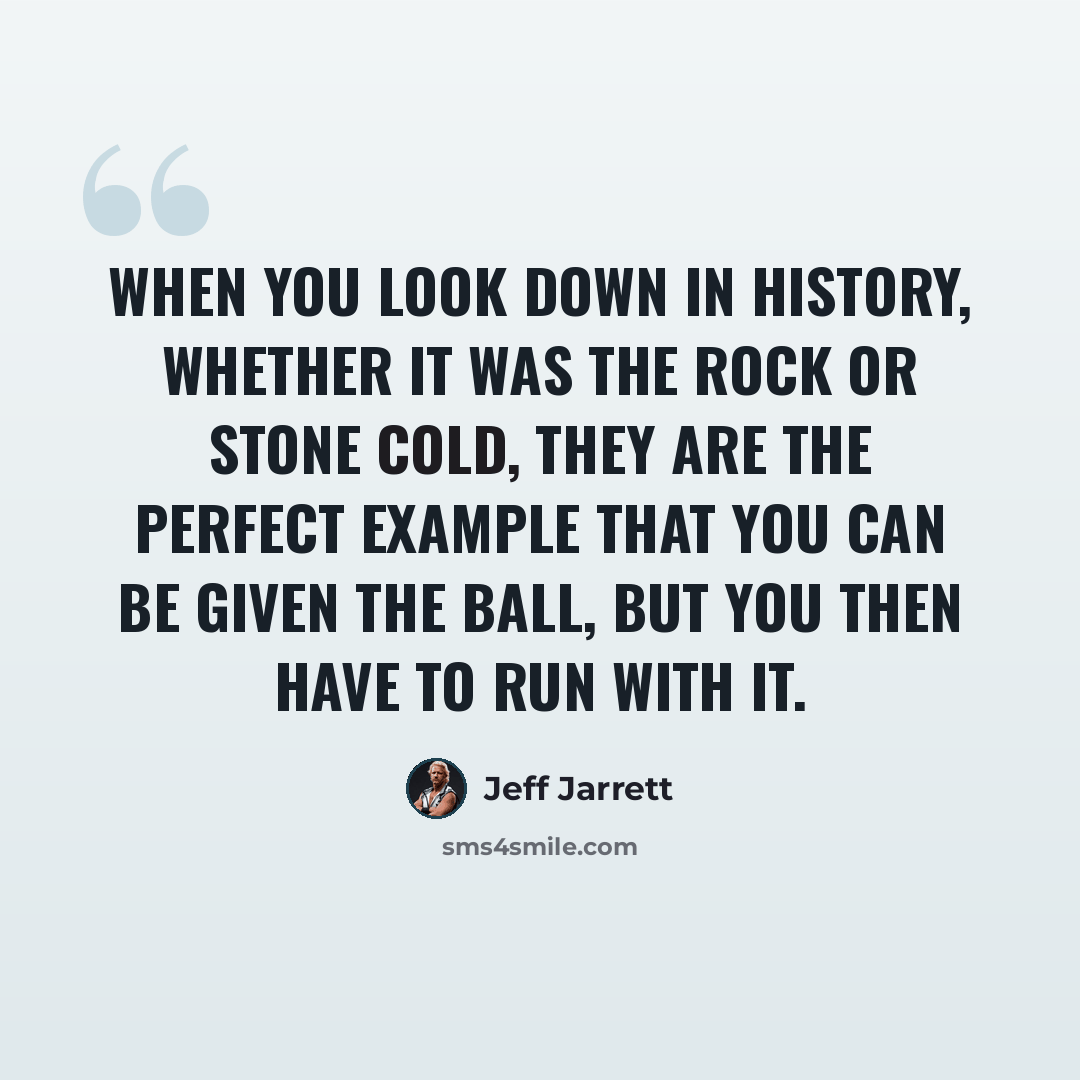 “When you look down in history, whether it was The Rock or Stone Cold, they are the perfect example that you can be given the ball, but you then have to run with it.” quote by Jeff Jarrett