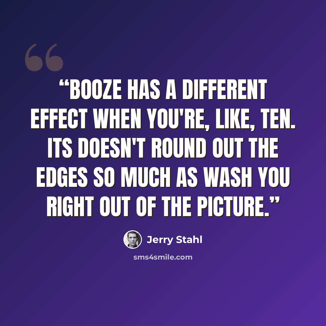 “Booze has a different effect when you're, like, ten. Its doesn't round out the edges so much as wash you right out of the picture.” quote by Jerry Stahl