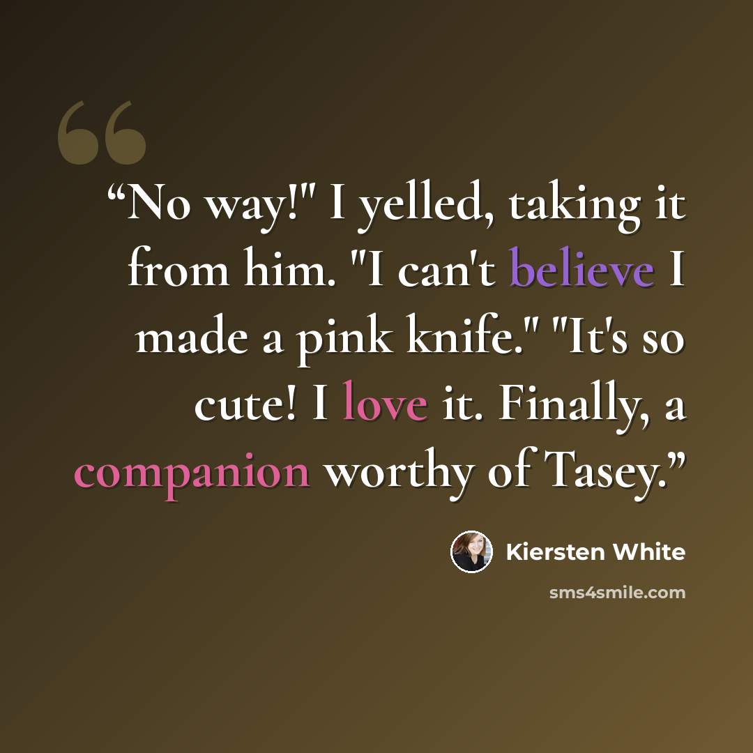 “No way!" I yelled, taking it from him. "I can't believe I made a pink knife." "It's so cute! I love it. Finally, a companion worthy of Tasey.” quote by Kiersten White