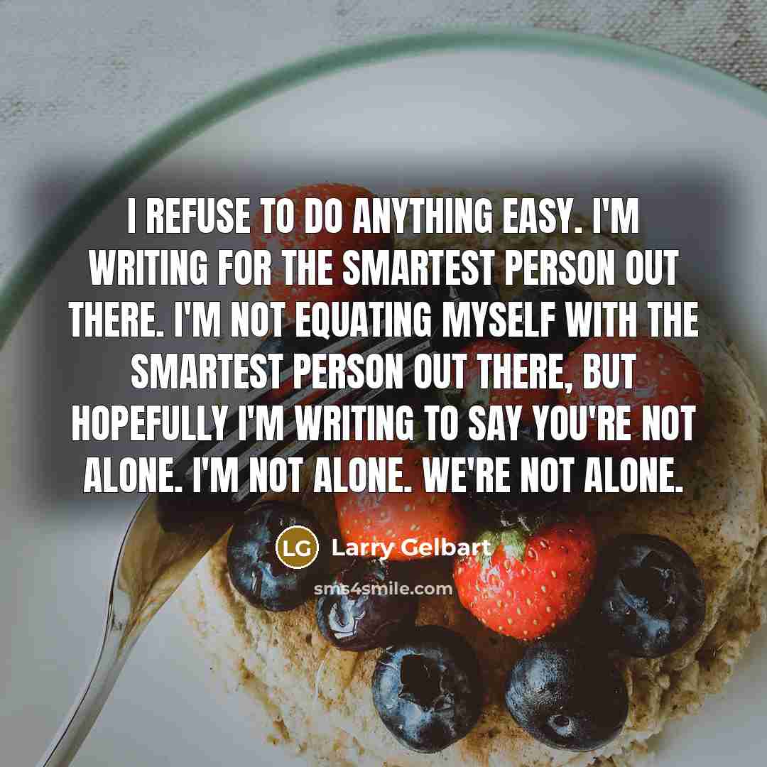 “I refuse to do anything easy. I'm writing for the smartest person out there. I'm not equating myself with the smartest person out there, but hopefully I'm writing to say you're not alone. I'm not alone. We're not alone.” quote by Larry Gelbart