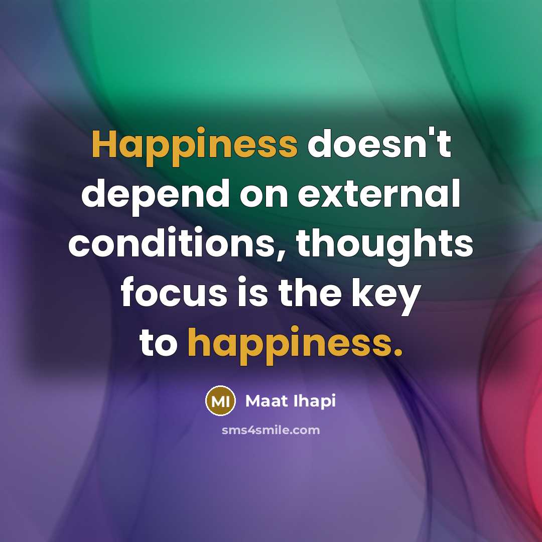 “Happiness doesn't depend on external conditions, thoughts focus is the key to happiness.” quote by Maat Ihapi