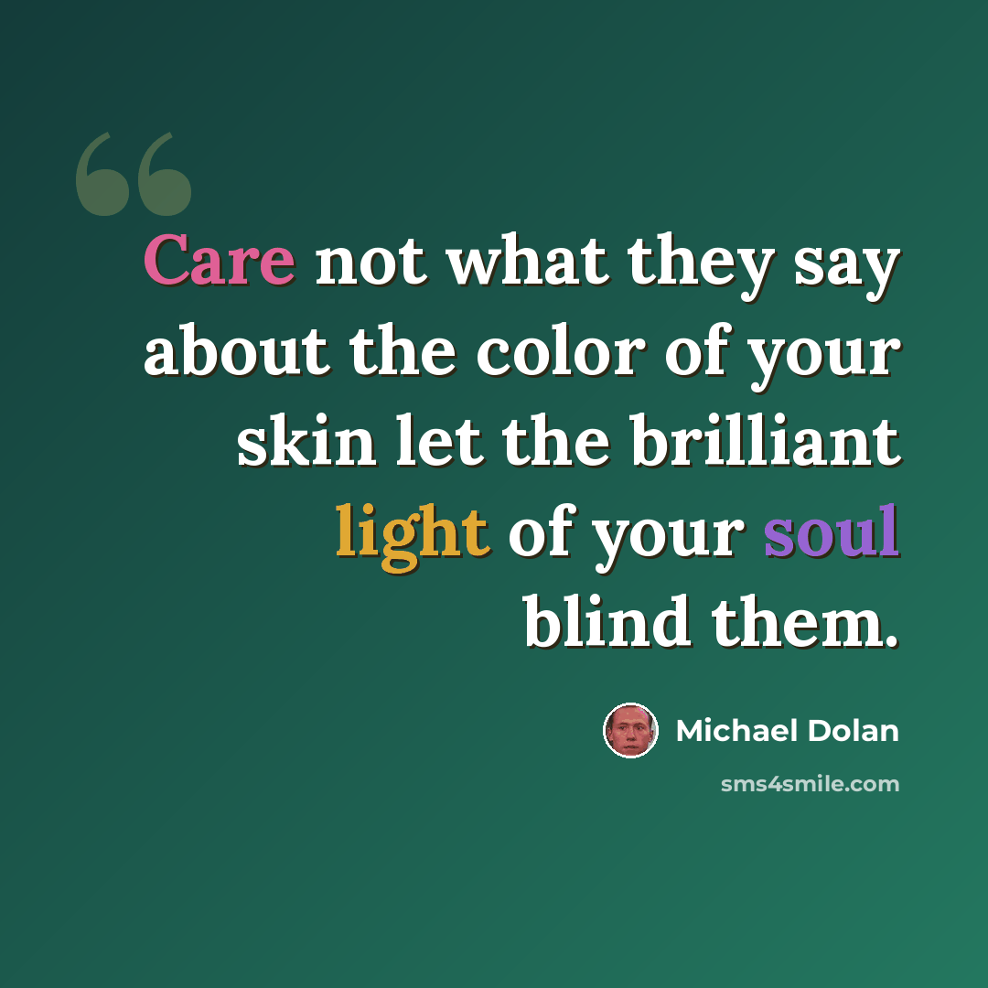“Care not what they say about the color of your skin let the brilliant light of your soul blind them.” quote by Michael Dolan