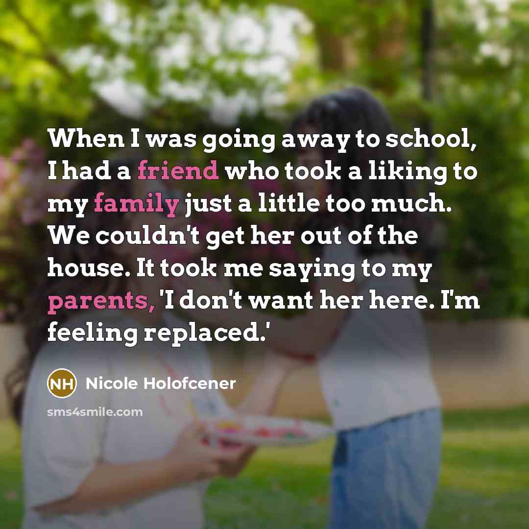 “When I was going away to school, I had a friend who took a liking to my family just a little too much. We couldn't get her out of the house. It took me saying to my parents, 'I don't want her here. I'm feeling replaced.'” quote by Nicole Holofcener