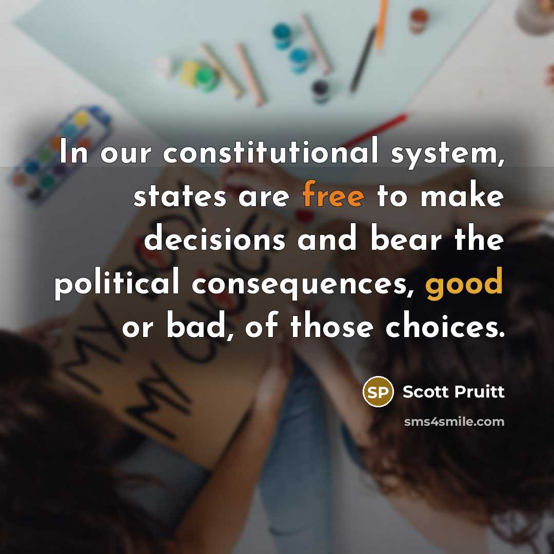 “In our constitutional system, states are free to make decisions and bear the political consequences, good or bad, of those choices.” quote by Scott Pruitt
