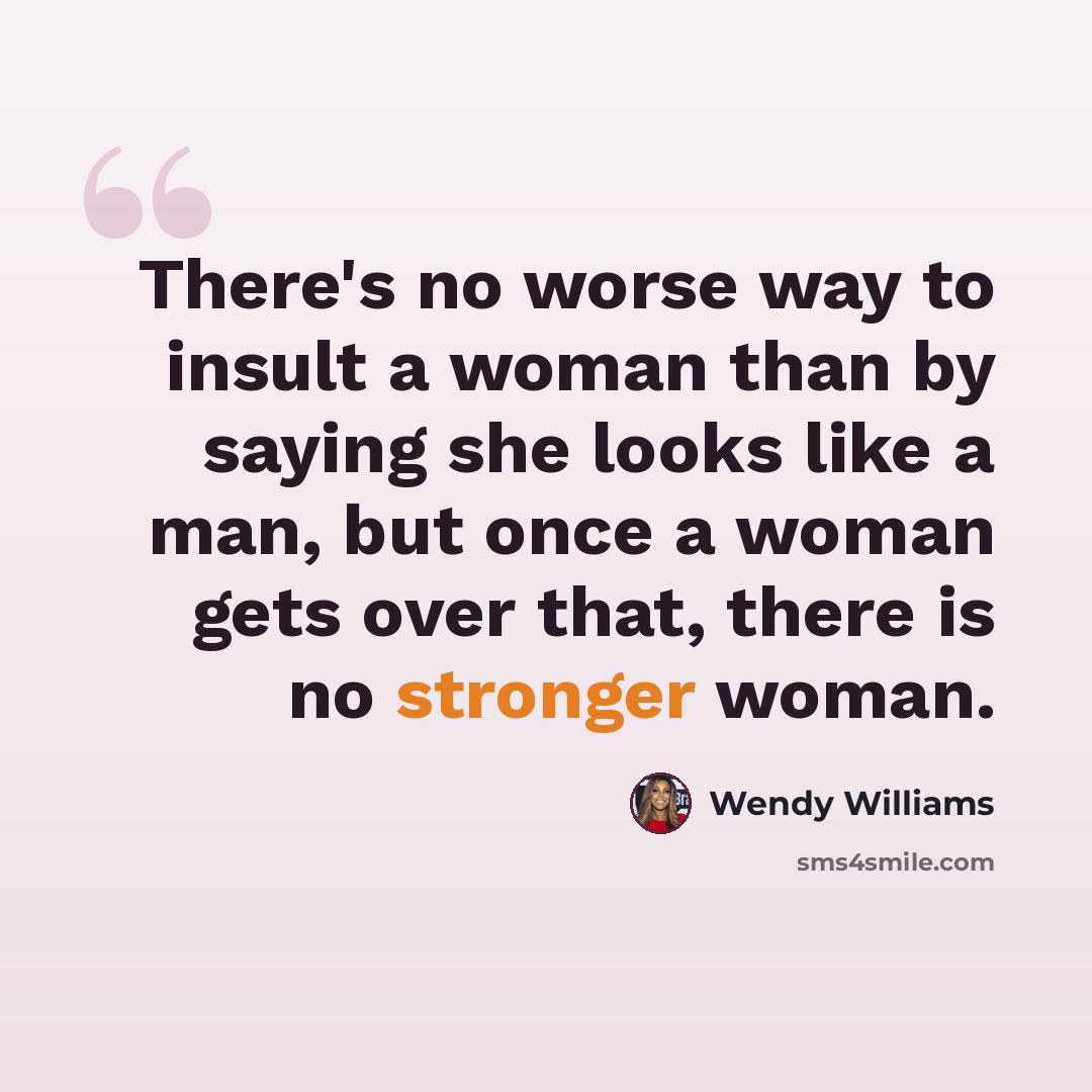 “There's no worse way to insult a woman than by saying she looks like a man, but once a woman gets over that, there is no stronger woman.” quote by Wendy Williams