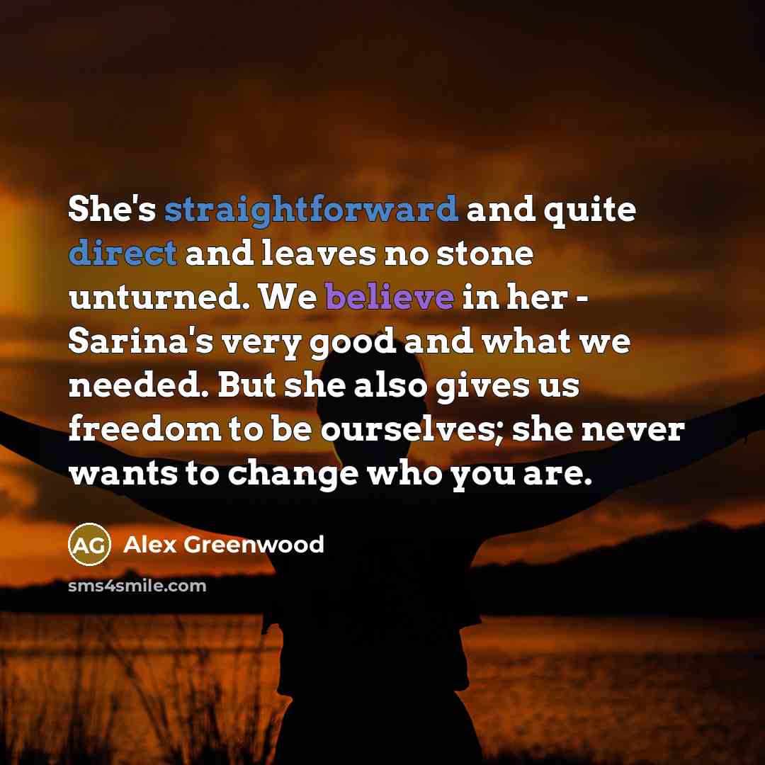 “She's straightforward and quite direct and leaves no stone unturned. We believe in her - Sarina's very good and what we needed. But she also gives us freedom to be ourselves; she never wants to change who you are.” quote by Alex Greenwood