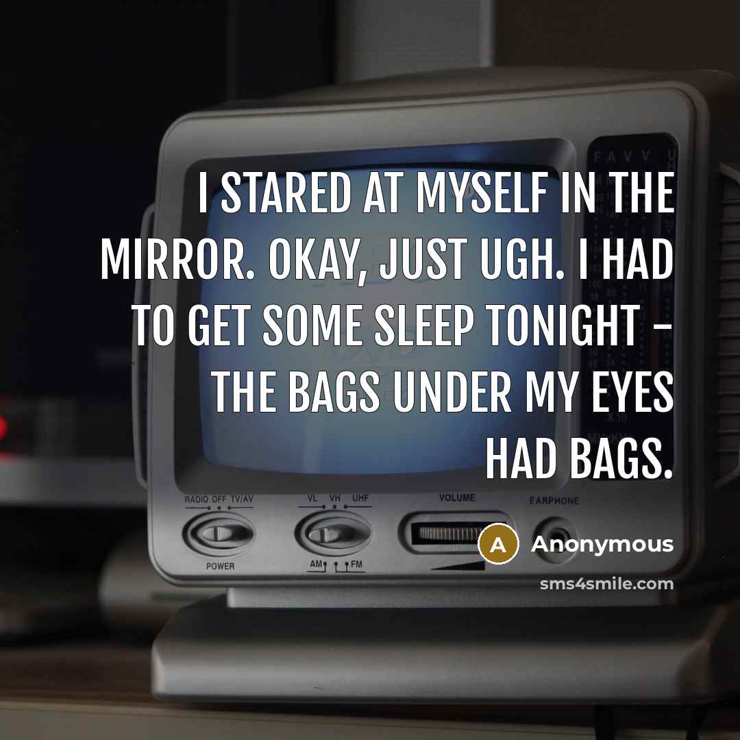 “I stared at myself in the mirror. Okay, just ugh. I had to get some sleep tonight - the bags under my eyes had bags.” quote by Anonymous