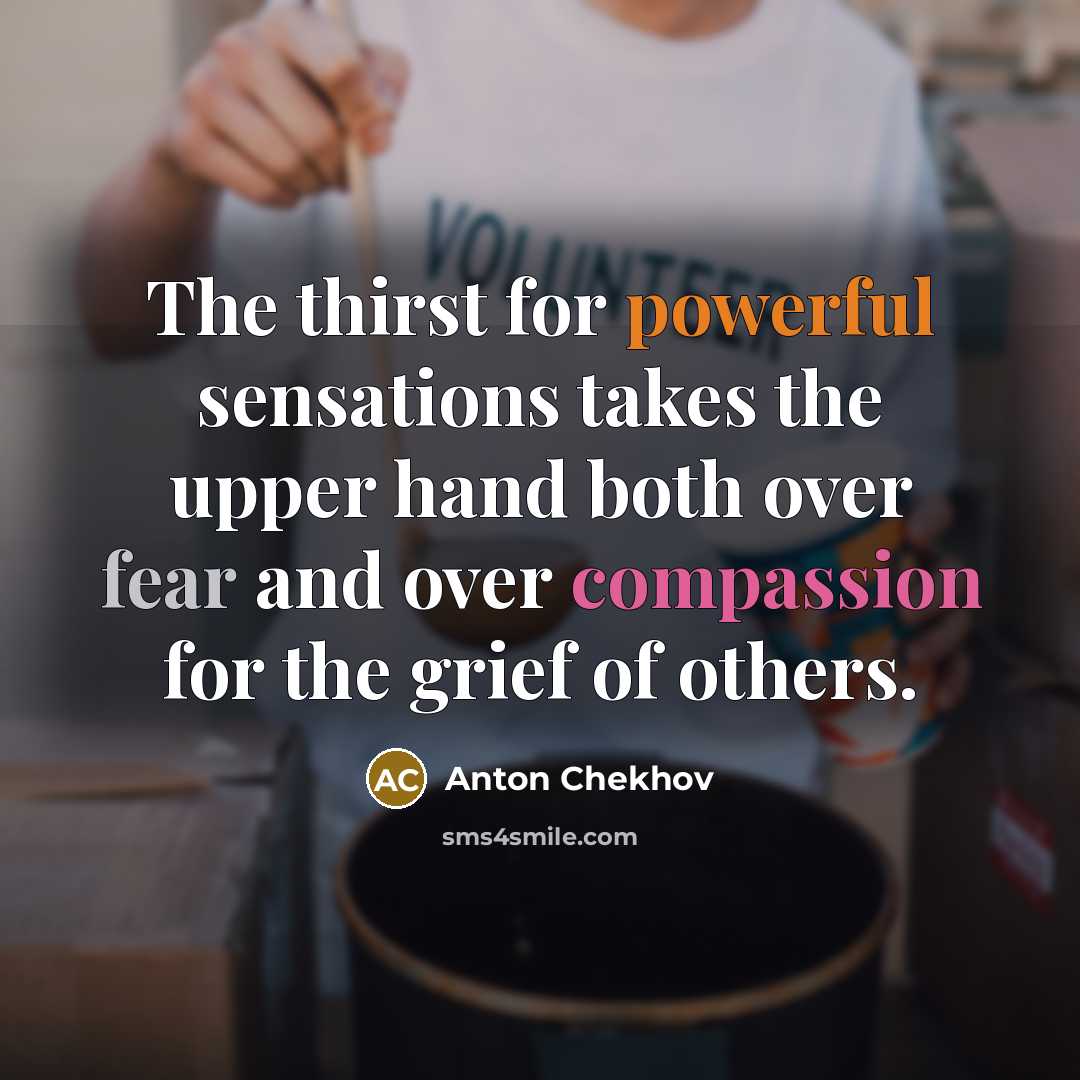 “The thirst for powerful sensations takes the upper hand both over fear and over compassion for the grief of others.” quote by Anton Chekhov