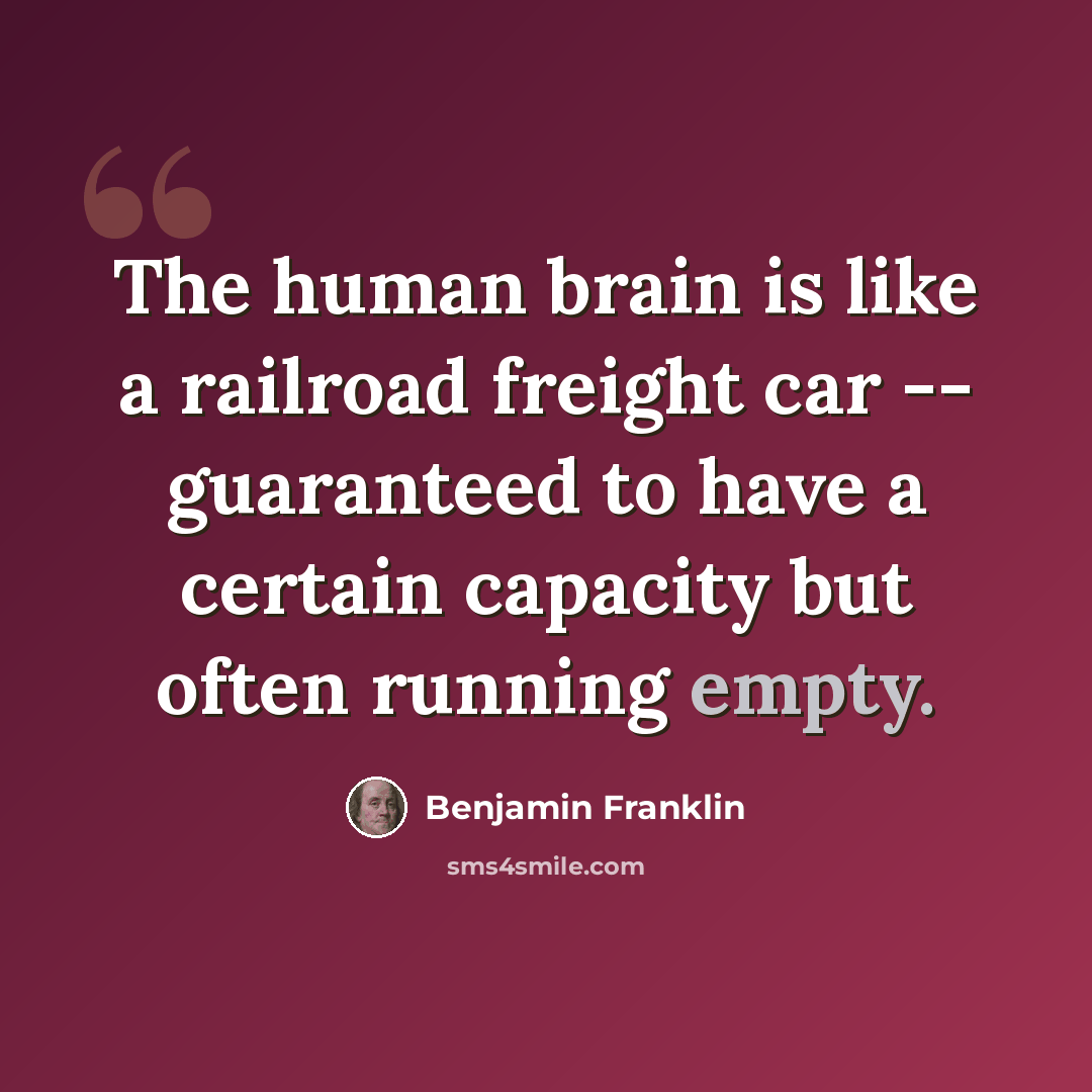 “The human brain is like a railroad freight car -- guaranteed to have a certain capacity but often running empty.” quote by Benjamin Franklin
