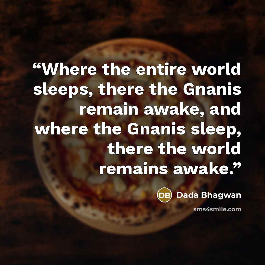 “Where the entire world sleeps, there the Gnanis remain awake, and where the Gnanis sleep, there the world remains awake.” quote by Dada Bhagwan