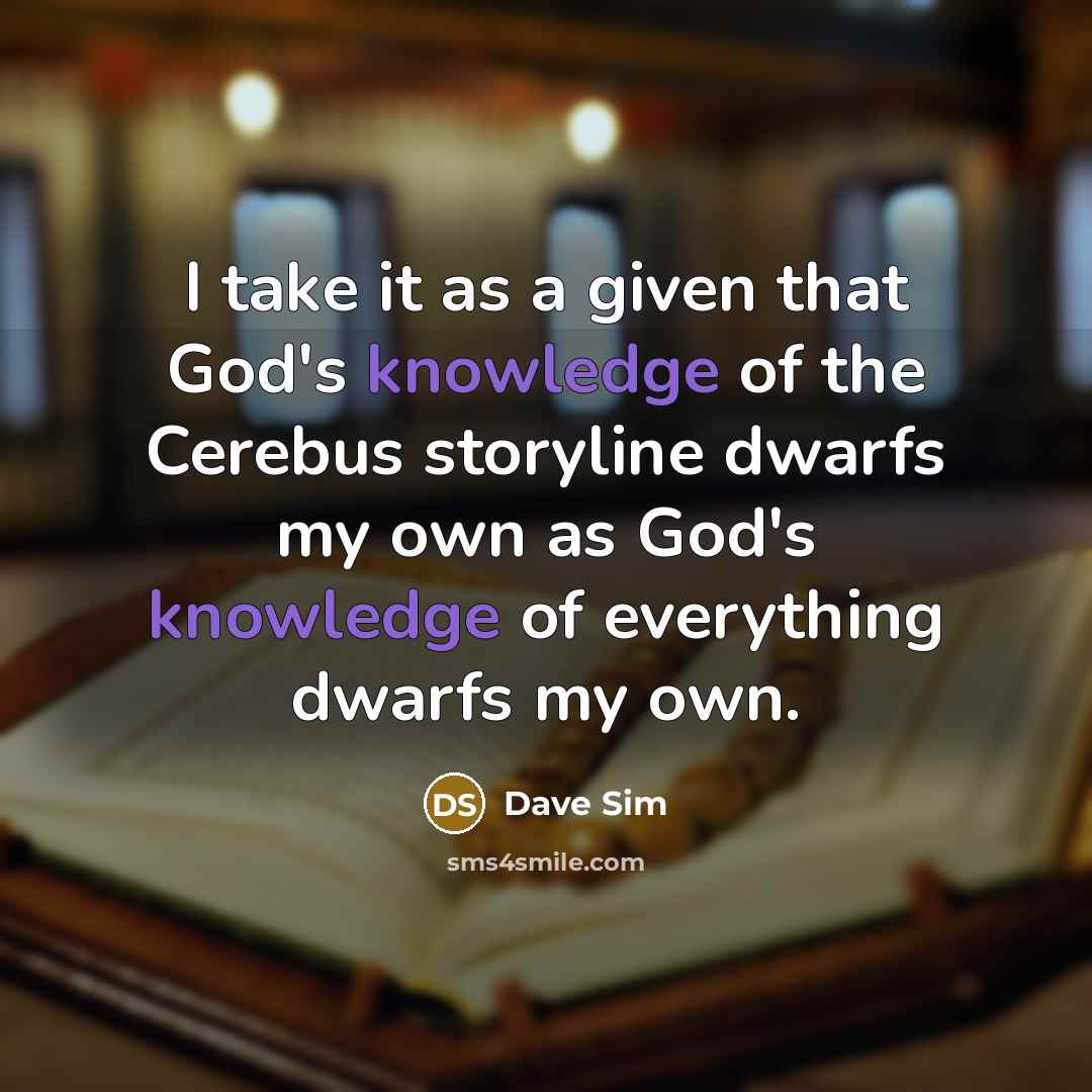 “I take it as a given that God's knowledge of the Cerebus storyline dwarfs my own as God's knowledge of everything dwarfs my own.” quote by Dave Sim