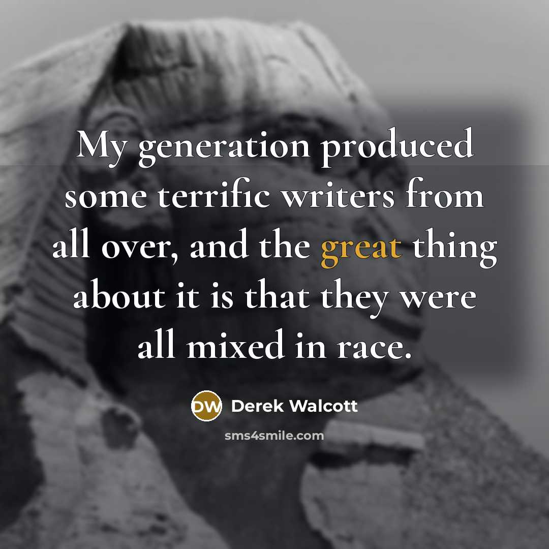 “My generation produced some terrific writers from all over, and the great thing about it is that they were all mixed in race.” quote by Derek Walcott