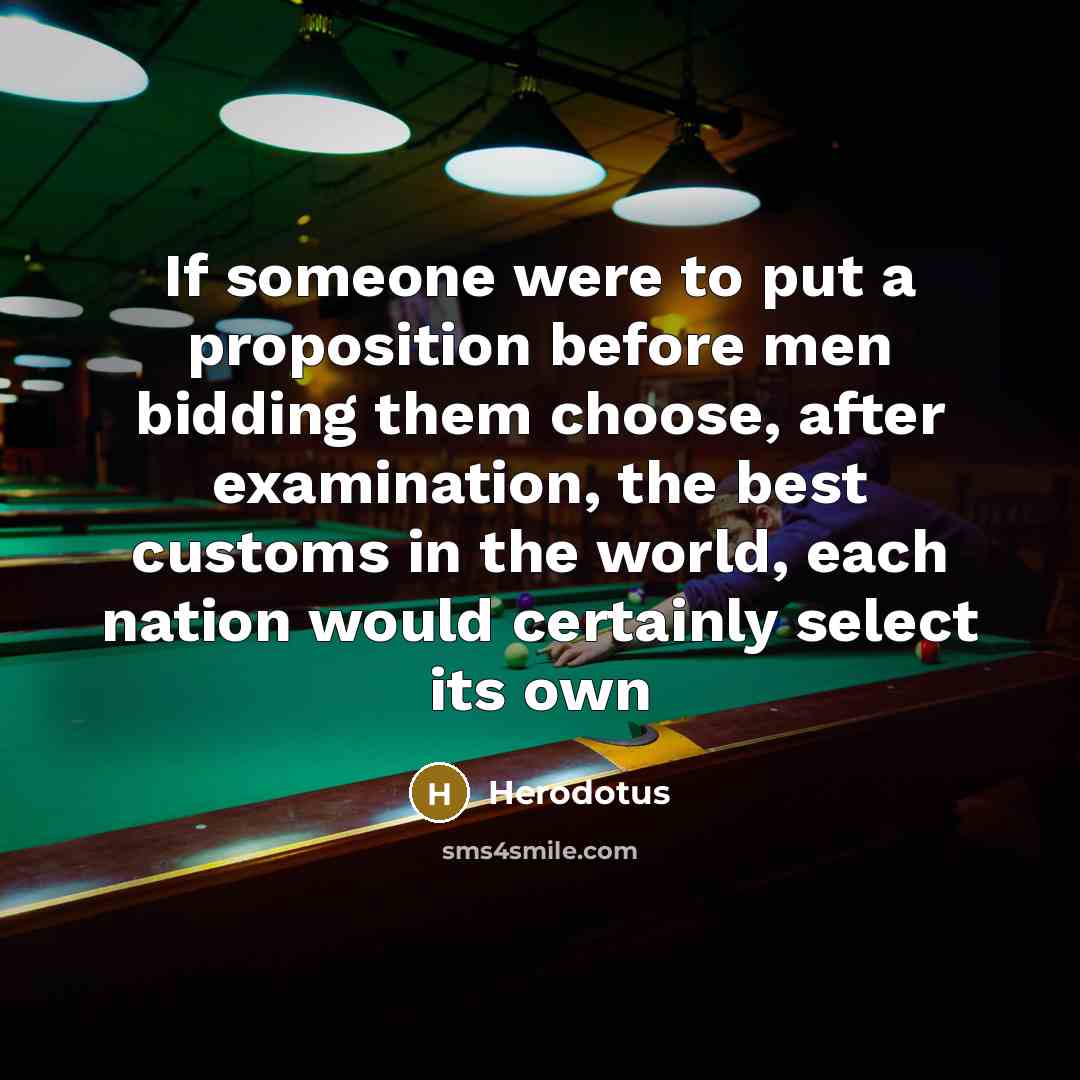 “If someone were to put a proposition before men bidding them choose, after examination, the best customs in the world, each nation would certainly select its own” quote by Herodotus