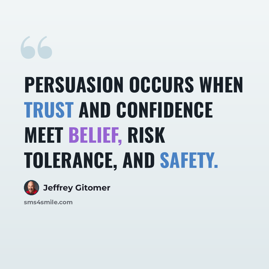 “Persuasion occurs when trust and confidence meet belief, risk tolerance, and safety.” quote by Jeffrey Gitomer
