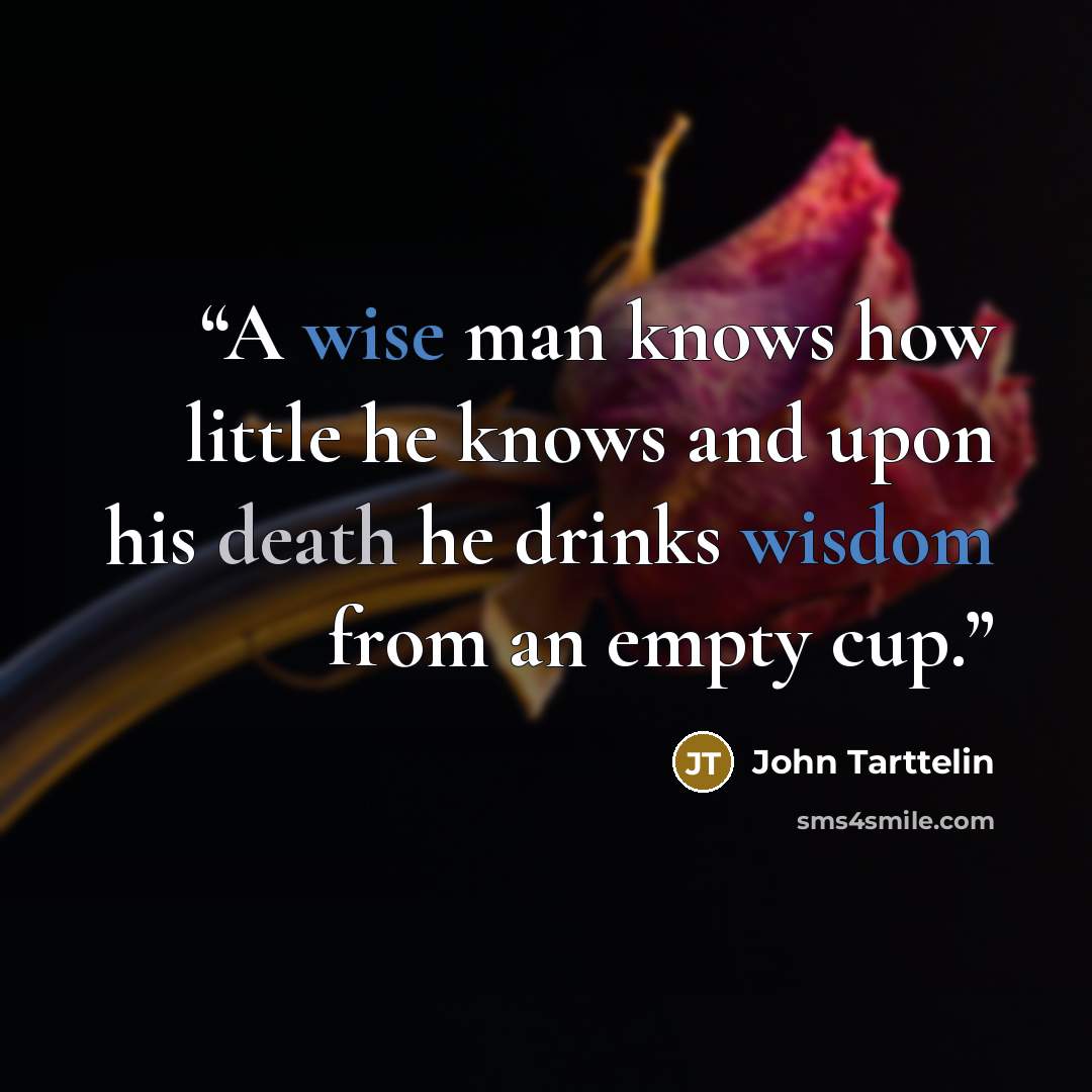“A wise man knows how little he knows and upon his death he drinks wisdom from an empty cup.” quote by John Tarttelin