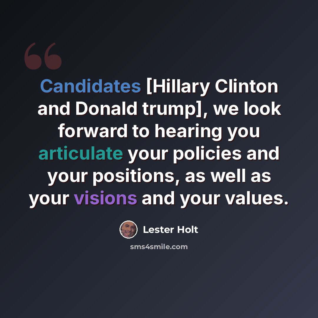 “Candidates [Hillary Clinton and Donald trump], we look forward to hearing you articulate your policies and your positions, as well as your visions and your values.” quote by Lester Holt
