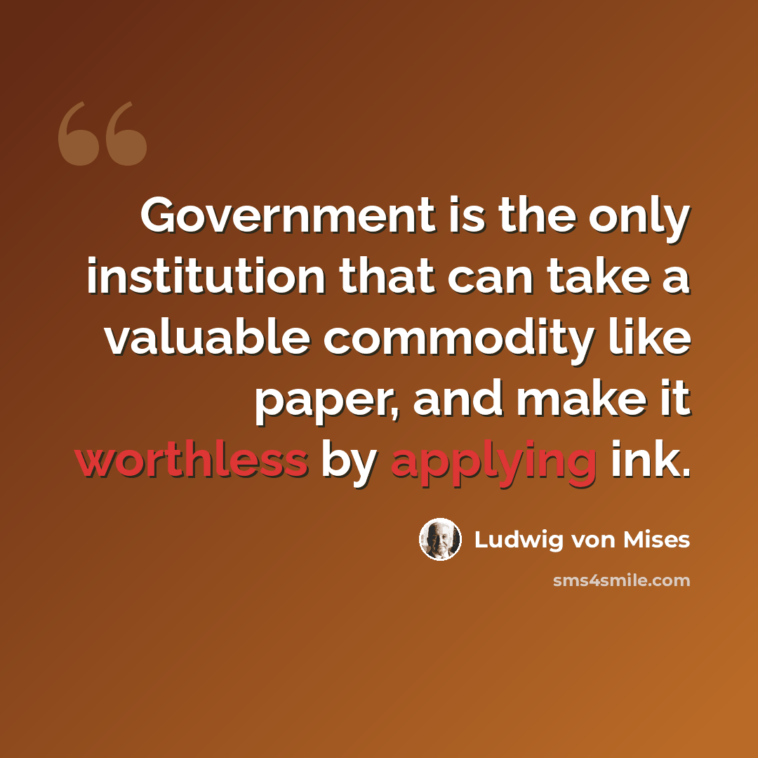 “Government is the only institution that can take a valuable commodity like paper, and make it worthless by applying ink.” quote by Ludwig von Mises
