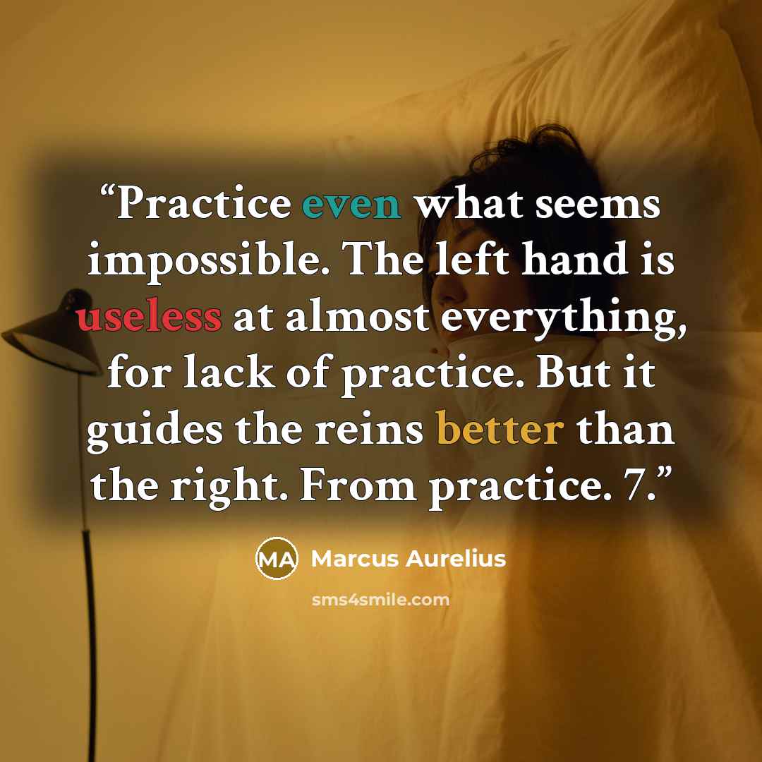 “Practice even what seems impossible. The left hand is useless at almost everything, for lack of practice. But it guides the reins better than the right. From practice. 7.” quote by Marcus Aurelius