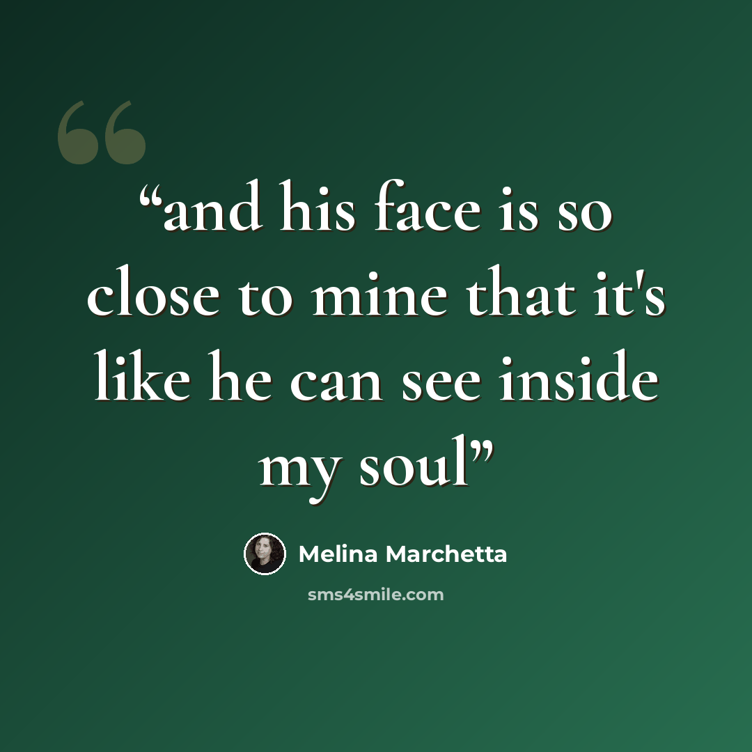 “and his face is so close to mine that it's like he can see inside my soul” quote by Melina Marchetta