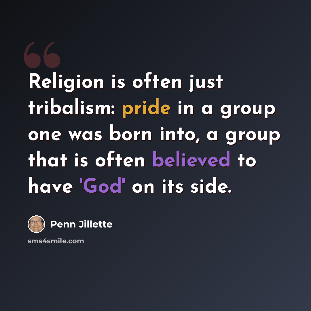 “Religion is often just tribalism: pride in a group one was born into, a group that is often believed to have 'God' on its side.” quote by Penn Jillette