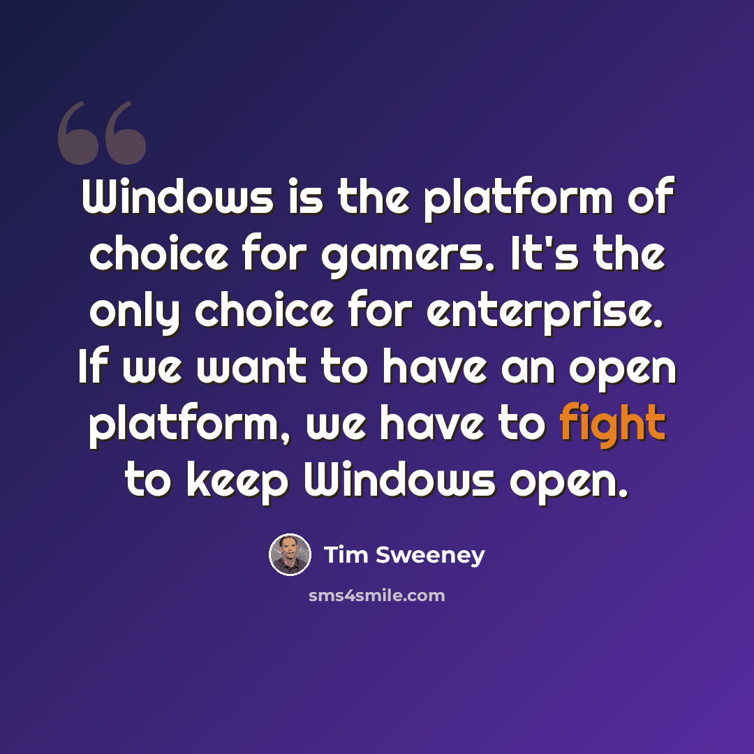 “Windows is the platform of choice for gamers. It's the only choice for enterprise. If we want to have an open platform, we have to fight to keep Windows open.” quote by Tim Sweeney