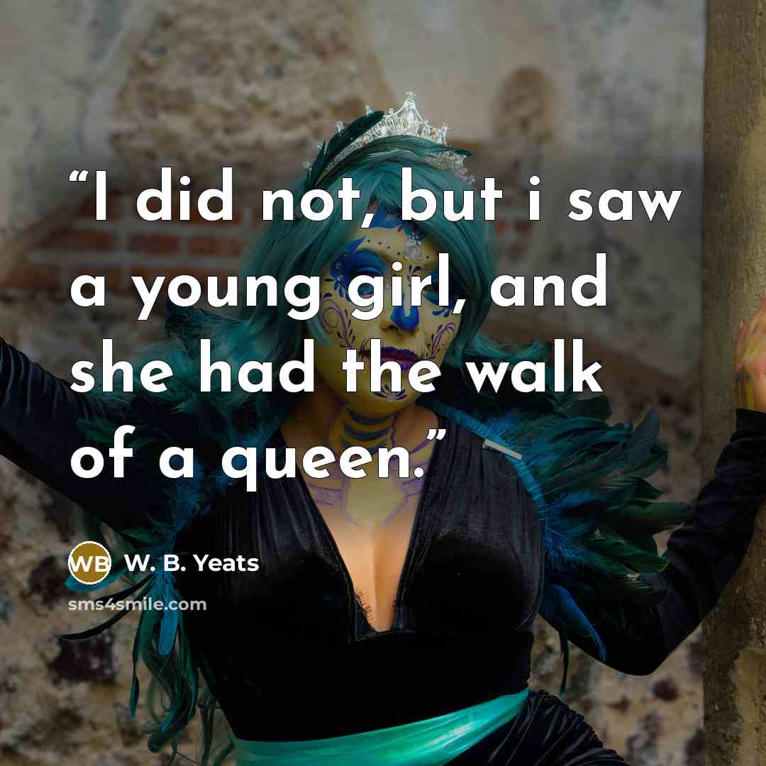 “I did not, but i saw a young girl, and she had the walk of a queen.” quote by W. B. Yeats