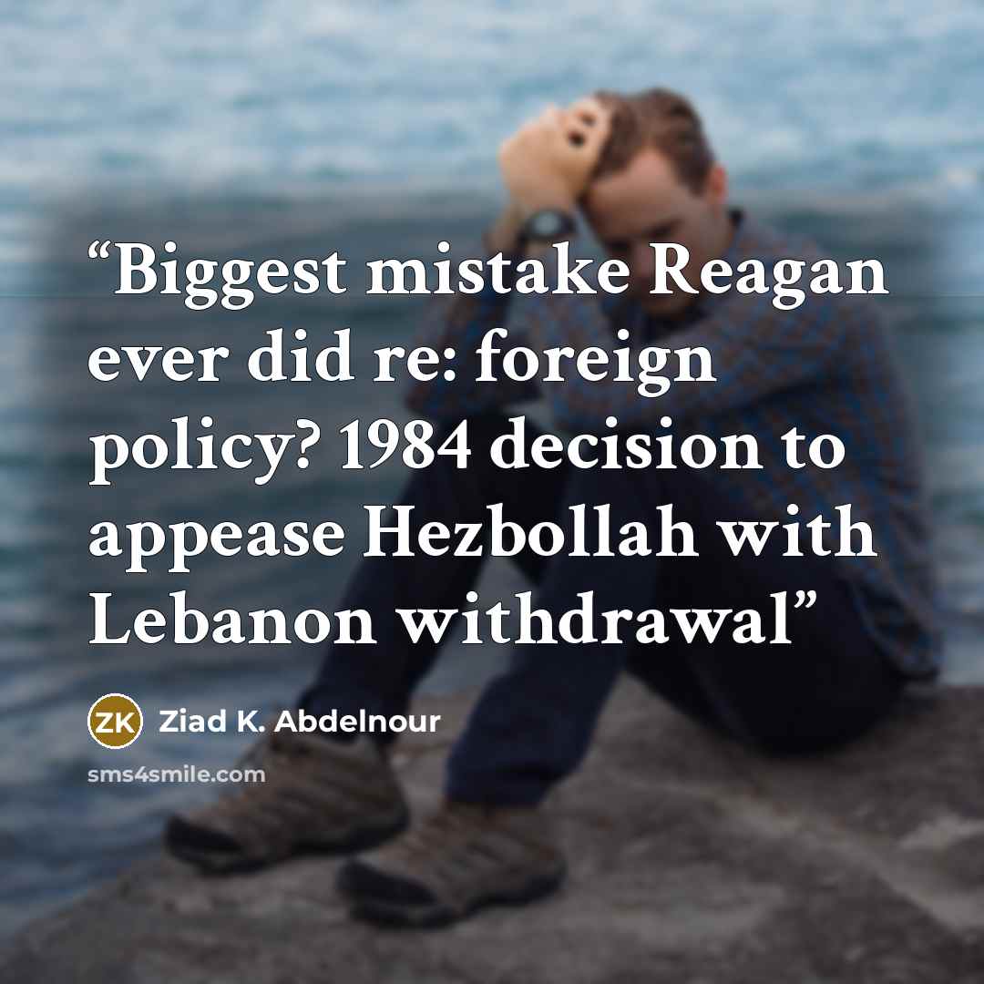 “Biggest mistake Reagan ever did re: foreign policy? 1984 decision to appease Hezbollah with Lebanon withdrawal” quote by Ziad K. Abdelnour