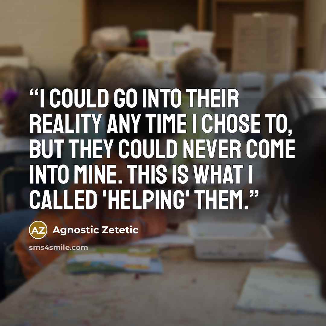 “I could go into their reality any time I chose to, but they could never come into mine. This is what I called 'helping' them.” quote by Agnostic Zetetic