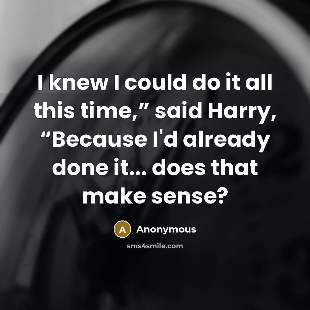 “I knew I could do it all this time,” said Harry, “Because I'd already done it... does that make sense?” quote by Anonymous