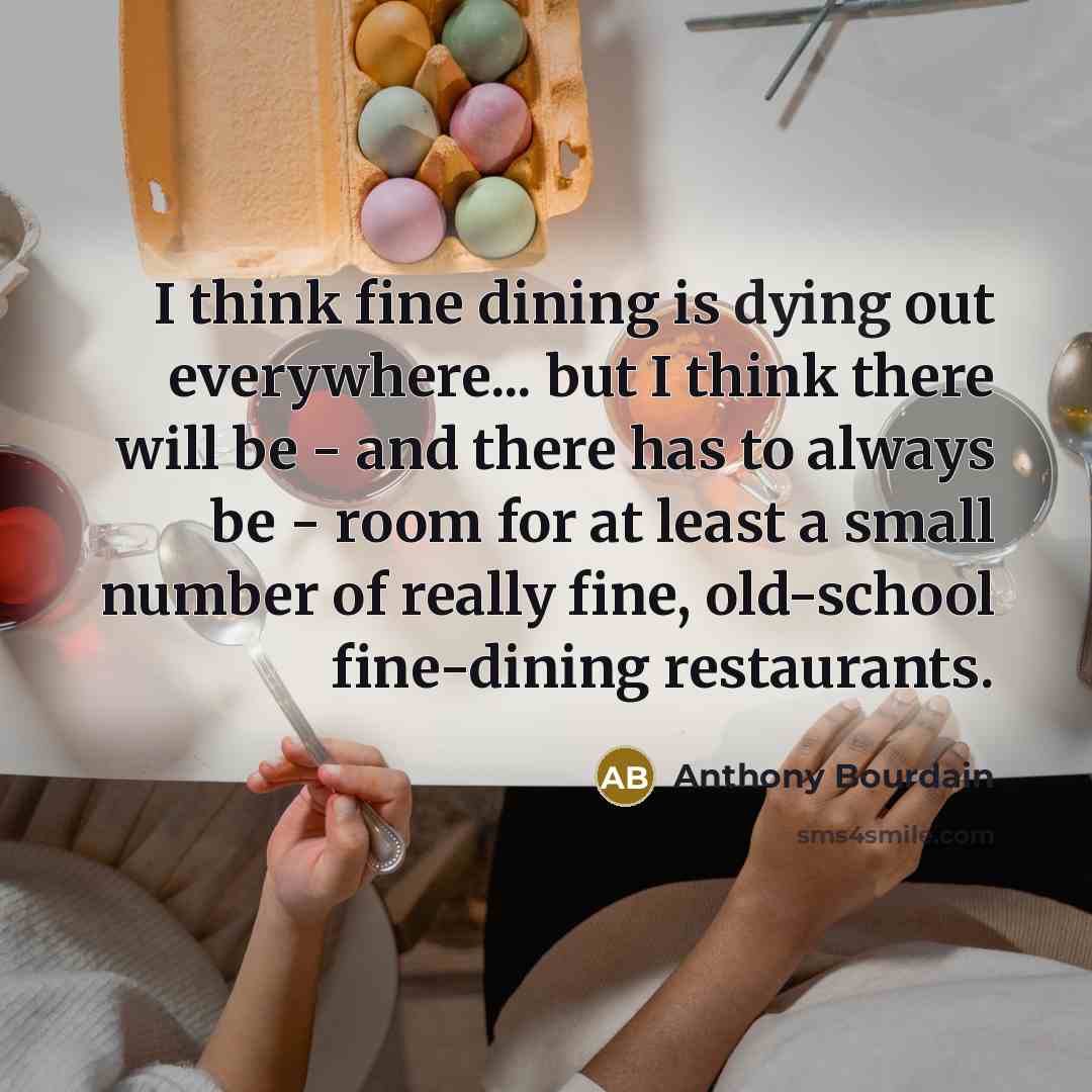 “I think fine dining is dying out everywhere... but I think there will be - and there has to always be - room for at least a small number of really fine, old-school fine-dining restaurants.” quote by Anthony Bourdain