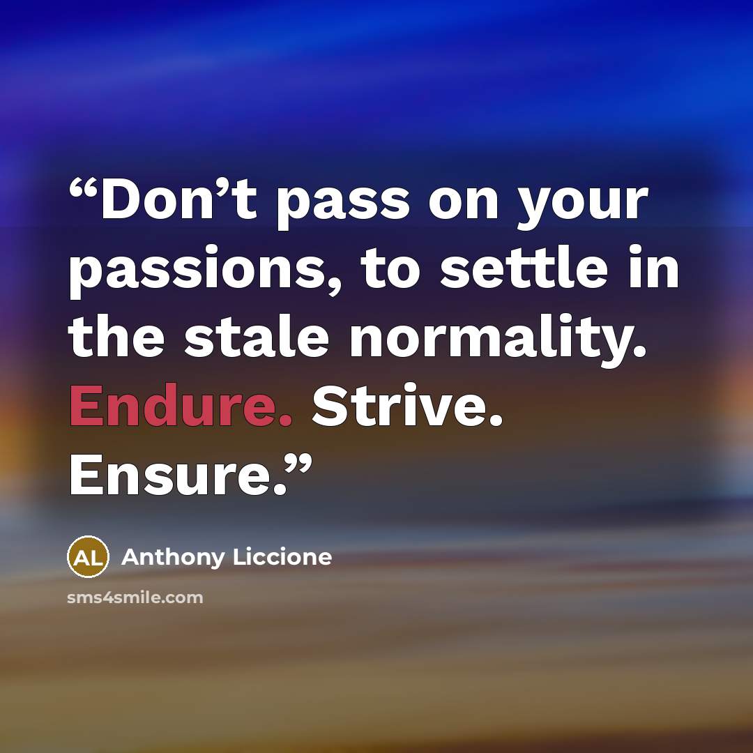 “Don’t pass on your passions, to settle in the stale normality. Endure. Strive. Ensure.” quote by Anthony Liccione