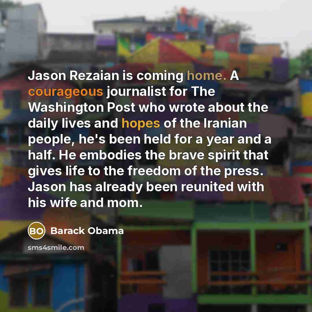 “Jason Rezaian is coming home. A courageous journalist for The Washington Post who wrote about the daily lives and hopes of the Iranian people, he's been held for a year and a half. He embodies the brave spirit that gives life to the freedom of the press. Jason has already been reunited with his…” quote by Barack Obama