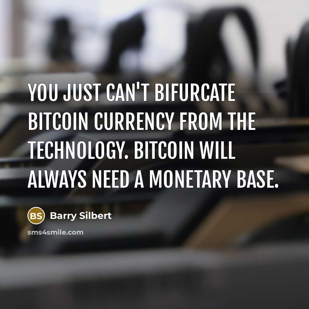 “You just can't bifurcate bitcoin currency from the technology. Bitcoin will always need a monetary base.” quote by Barry Silbert