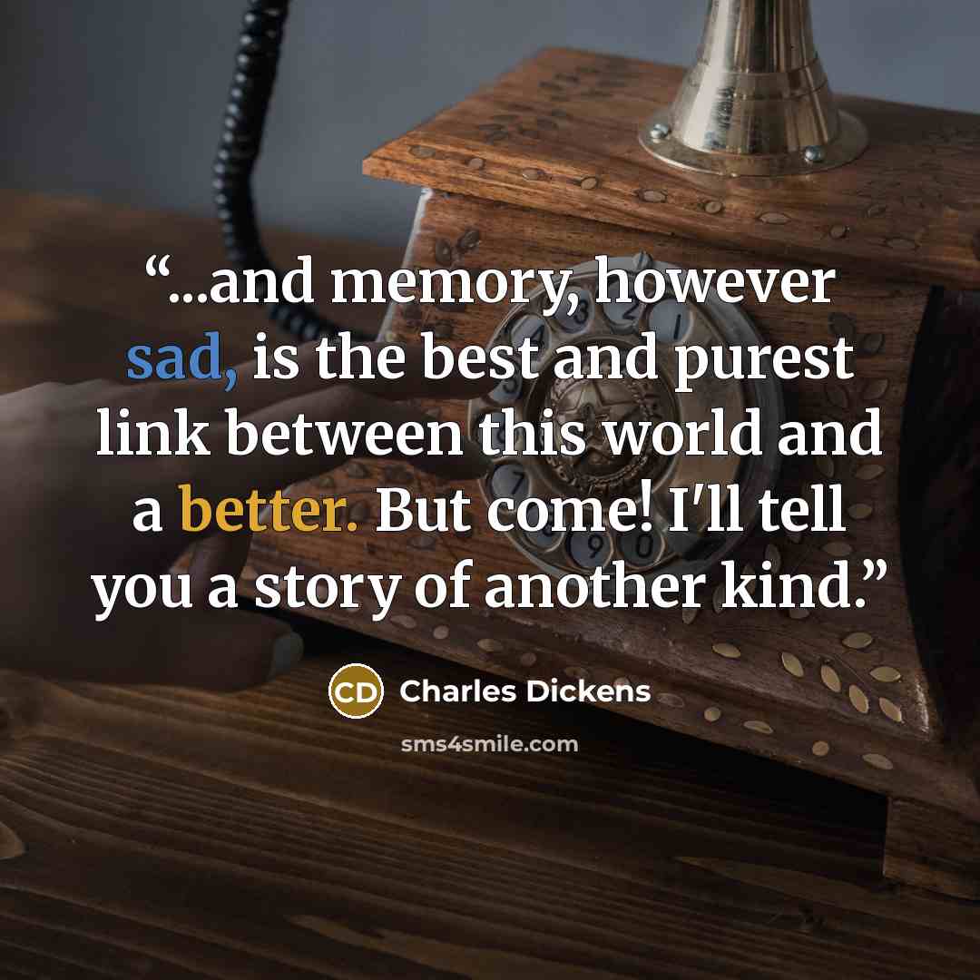 “...and memory, however sad, is the best and purest link between this world and a better. But come! I'll tell you a story of another kind.” quote by Charles Dickens
