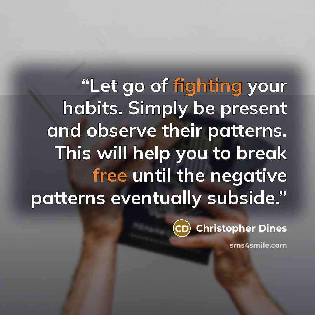 “Let go of fighting your habits. Simply be present and observe their patterns. This will help you to break free until the negative patterns eventually subside.” quote by Christopher Dines