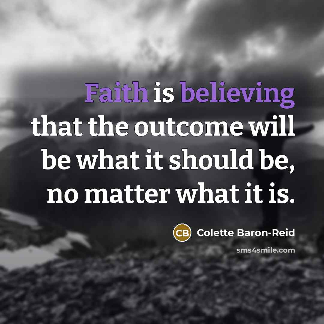 “Faith is believing that the outcome will be what it should be, no matter what it is.” quote by Colette Baron-Reid