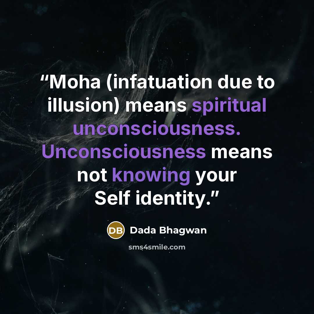 “Moha (infatuation due to illusion) means spiritual unconsciousness. Unconsciousness means not knowing your Self identity.” quote by Dada Bhagwan