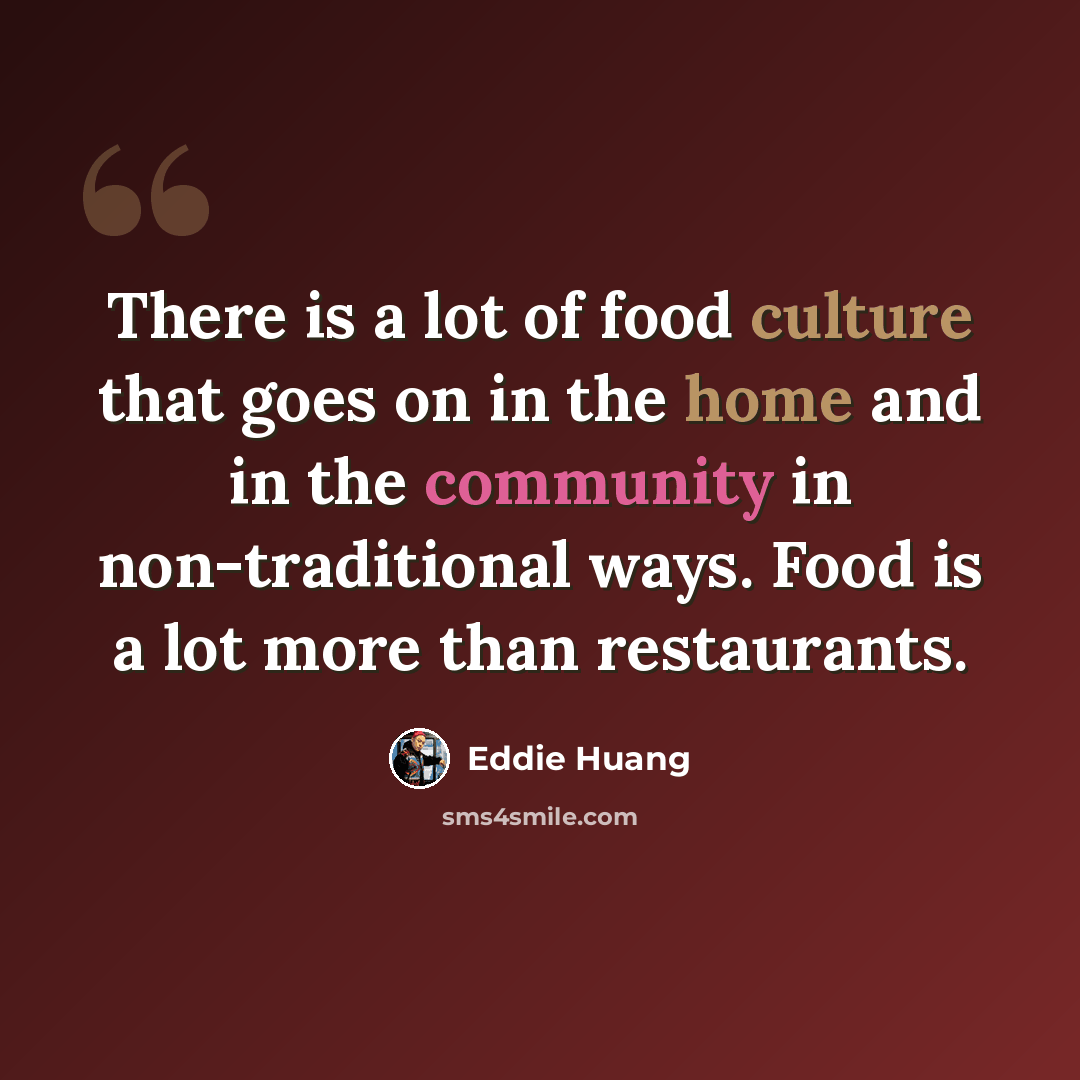 “There is a lot of food culture that goes on in the home and in the community in non-traditional ways. Food is a lot more than restaurants.” quote by Eddie Huang
