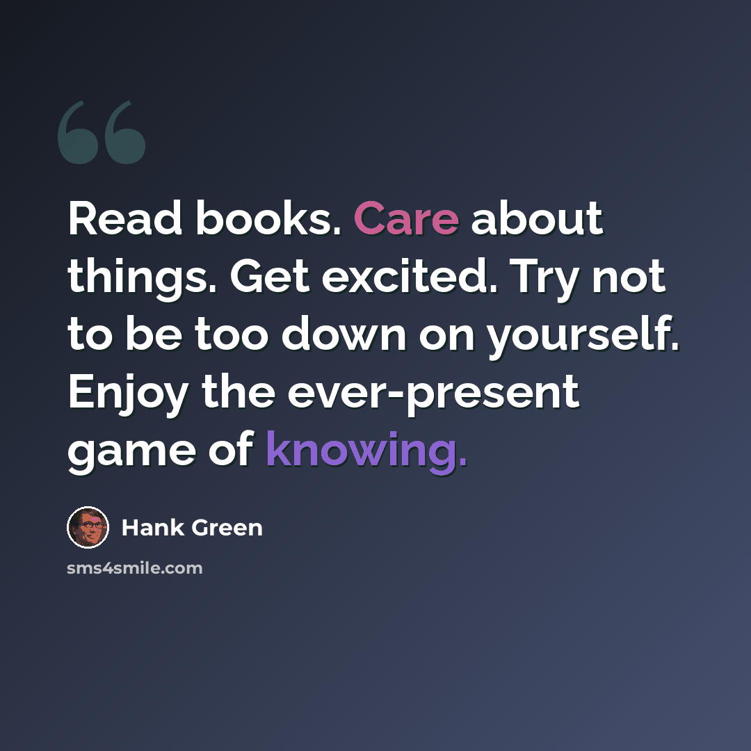 “Read books. Care about things. Get excited. Try not to be too down on yourself. Enjoy the ever-present game of knowing.” quote by Hank Green